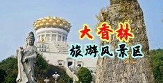 女人骚逼被大鸡吧操视频免费观看中国浙江-绍兴大香林旅游风景区